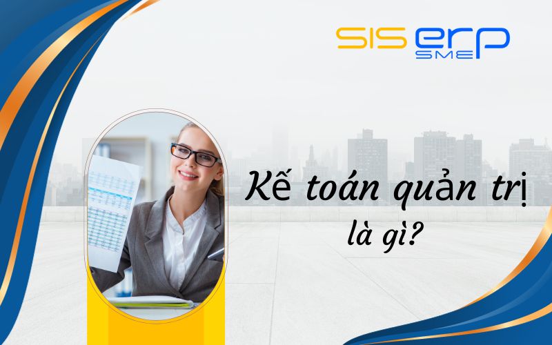 Kế toán quản trị là gì? Vai trò đặc biệt quan trọng trong doanh nghiệp